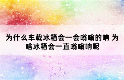 为什么车载冰箱会一会嗡嗡的响 为啥冰箱会一直嗡嗡响呢